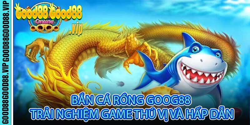 Bắn Cá Rồng Goog88 Trải Nghiệm Game Thú Vị Và Hấp Dẫn